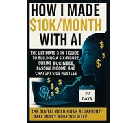 How I Made $10K/Month with AI The Ultimate 3-in-1 Guide to Building a Six-Figure Online Business, Passive Income, and ChatGPT Side Hustles: The Digital Gold Rush Blueprint: Make Money While You Sleep