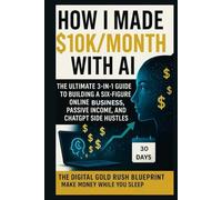How I Made $10K/Month with AI The Ultimate 3-in-1 Guide to Building a Six-Figure Online Business, Passive Income, and ChatGPT Side Hustles: The Digital Gold Rush Blueprint: Make Money While You Sleep
