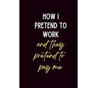 How I Pretend To Work And They Pretend To Pay Me: Lined Journal | A Funny Office Humor Notebook for Coworkers - Sarcastic Work Journal & Gag Gift for Employees Who Are Just Here for the Paycheck