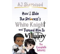 How I Stole the Princess's White Knight and Turned Him to Villainy: The Complete Works