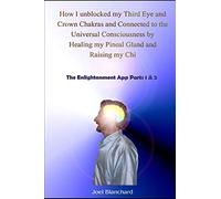 How I unblocked my Third Eye and Crown Chakras and Connected to the Universal Consciousness by Healing my Pineal Gland and Raising my Chi: The Enlightenment App Parts 1 & 2