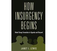 How Insurgency Begins: Rebel Group Formation in Uganda and Beyond (Cambridge Studies in Comparative Politics)