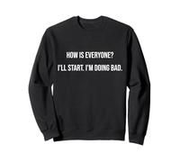 How Is Everyone? I'll Start I'm Doing Bad Funny Monday Joke Sweatshirt
