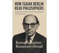 How Isaiah Berlin Read Philosophers: Reason, Freedom, and the Temptation of Moral Unity (Isaiah Berlin Studies)