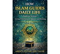 HOW ISLAM GUIDES DAILY LIFE: Faith, Ethics, and Purpose in Everyday Living (Understanding Islam - A Clear Guide Series)