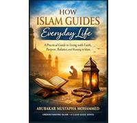 How Islam Guides Everyday Life: A Practical Guide to Living With Faith, Purpose, Balance, and Meaning in Islam (The Foundations of Islam Series)