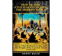 How Islamic Civilization Shaped the Modern World: Ideas That Refused to Die and the People Who Carried Them Forward