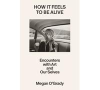 How It Feels to Be Alive : Encounters with Art and Our Selves