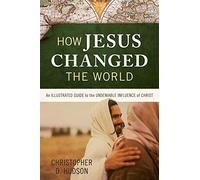 How Jesus Changed the World: An Illustrated Guide to the Undeniable Influence of Christ