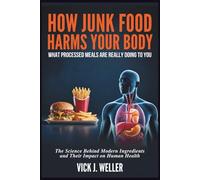 How Junk Food Harms Your Body: What Processed Meals Are Really Doing to You: The Science Behind Modern Ingredients and Their Impact on Human Health