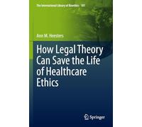 How Legal Theory Can Save the Life of Healthcare Ethics: 101 (The International Library of Bioethics, 101)