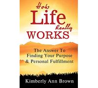 How Life Really Works: The Answer To Finding Your Purpose & Personal Fulfillment