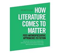 How Literature Comes to Matter: Post-Anthropocentric Approaches to Fiction (New Materialisms)