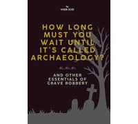 How Long Must You Wait Until It's Called Archaeology?: And Other Essentials of Grave Robbery