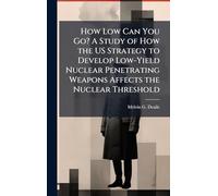 How Low Can You Go? A Study of How the US Strategy to Develop Low-Yield Nuclear Penetrating Weapons Affects the Nuclear Threshold