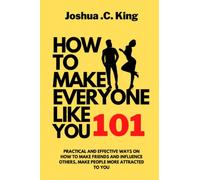 How Make Everyone Like You 101: Practical and Effective Ways On How To Make Friends and Influence Others, Make People More Attracted To You