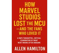 How Marvel Studios Lost the MCU - and the Fans Who Loved It: A Fan’s Thoughtful, Critical Examination of What Went Wrong After Endgame
