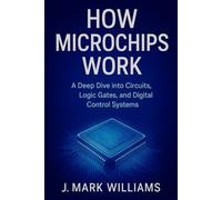 How Microchips Work: A Deep Dive into Circuits, Logic Gates, and Digital Control Systems (HOW IT REALLY WORKS: THE SCIENCE, TECHNOLOGY AND ENGINEERING UPDATES)