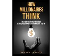How Millionaires Think: Master the Money Mindset, Rewire Your Habits to Think Like the 1%: Proven Wealth Habits | Achieve Financial Freedom | Building Assets Strategies | Secrets of the Rich | Step-by-Step to Build Assets | Smart Investing Strategies.