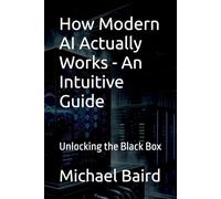 How Modern AI Actually Works - An Intuitive Guide: Unlocking the Black Box