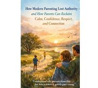 How Modern Parenting Lost Authority - and How Parents Can Reclaim Calm, Confidence, Respect, and Connection