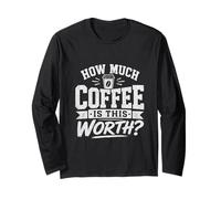 How Much Coffee is This Worth? Funny Coffee Cup Long Sleeve T-Shirt
