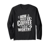 How Much Coffee is This Worth? Funny Coffee Mug Long Sleeve T-Shirt