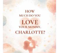 How Much Do You Love Your Mommy, Charlotte?: A heartwarming children’s book about the love between a mother and her daughter