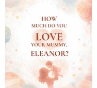 How Much Do You Love Your Mummy, Eleanor?: A heartwarming children’s book about the love between a mother and her daughter