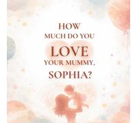 How Much Do You Love Your Mummy, Sophia?: A heartwarming children’s book about the love between a mother and her daughter