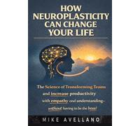 HOW NEUROPLASTICITY CAN CHANGE YOUR LIFE: The Science of Transforming Your Brain and Creating a New Reality in Just 5 Steps!