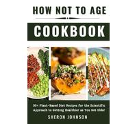 How Not to Age Cookbook: 30+ Plant-Based Diet Recipes for the Scientific Approach to Getting Healthier as You Get Older