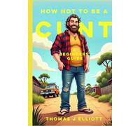 How Not To Be A C**T: A Beginners Guide: Because "Being Yourself" Isn't Working for Anyone Else