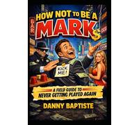 How Not To Be A Mark A Field Guide To Never Getting Played Again