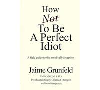 How Not to Be a Perfect Idiot: A Field Guide to the Art of Self-Deception