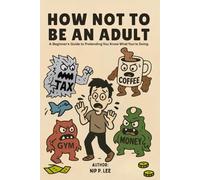 How Not To Be An Adult: A Beginner’s Guide to Pretending You Know What You’re Doing