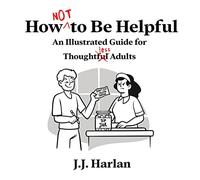 How Not to Be Helpful: An Illustrated Guide for Thoughtless Adults