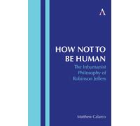 How Not to Be Human : The Inhumanist Philosophy of Robinson Jeffers