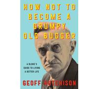How Not to Become a Grumpy Old Bugger : A Bloke's Guide to Living a Better Life