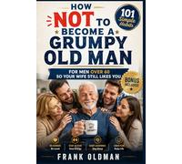 How Not to Become a Grumpy Old Man: 101 Simple Habits for Men Over 60 So Your Wife Still Likes You