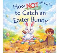 How NOT To Catch An Easter Bunny: A Funny Tale of Traps, Treats, And One Very Clever Easter Bunny