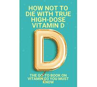 How Not To Die With True High-Dose Vitamin D: The Go-To Book On Vitamin D3 You Must Know: Vitamin D Supplements
