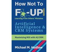 How Not To F*ck Up - Artificial Intelligence & CRM Systems: Maximizing ROI with AI/CRM (How Not To F*ck Up Series)