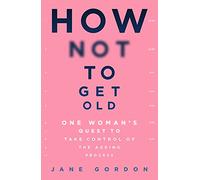 How Not To Get Old: One Woman's Quest to Take Control of the Ageing Process