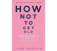 How Not To Get Old: One Woman's Quest to Take Control of the Ageing Process