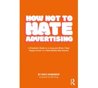 How Not to Hate Advertising : A Creative’s Guide to A Long And (Dare I Say) Happy Career in A Remarkably Silly Industry