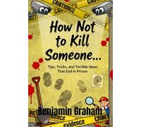How Not to Kill Someone… Because You Will Get Caught!: Tips, Tricks, and Terrible Ideas That End in Prison
