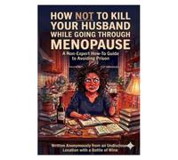 HOW NOT TO KILL YOUR HUSBAND WHILE GOING THROUGH MENOPAUSE: A Non-Expert How-To Guide to Avoiding Prison