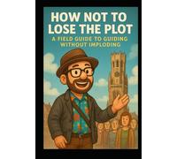 How not to lose the plot: A field guide to guiding without imploding: Keeping your tour on track, your team intact, and your sanity mostly intact
