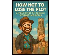 How not to lose the plot: A field guide to guiding without imploding: Keeping your tour on track, your team intact, and your sanity mostly intact